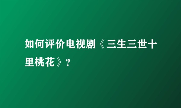 如何评价电视剧《三生三世十里桃花》？