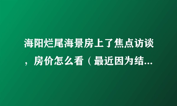 海阳烂尾海景房上了焦点访谈，房价怎么看（最近因为结婚要过去买房，所以要不要等一等）？