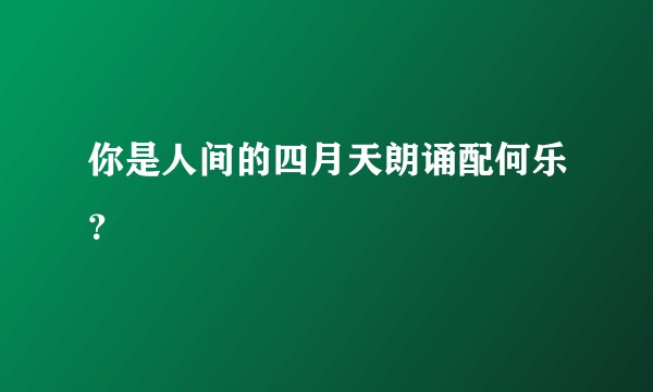 你是人间的四月天朗诵配何乐?