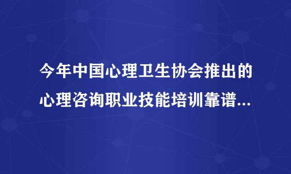 今年中国心理卫生协会推出的心理咨询职业技能培训靠谱吗，含金量怎么样？