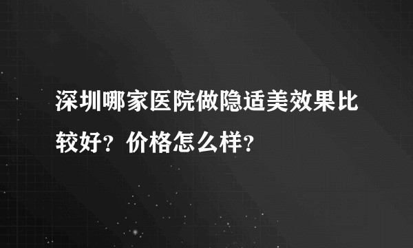 深圳哪家医院做隐适美效果比较好?价格怎么样?