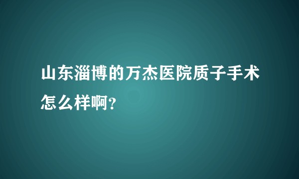 山东淄博的万杰医院质子手术怎么样啊？