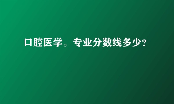 口腔医学。专业分数线多少？