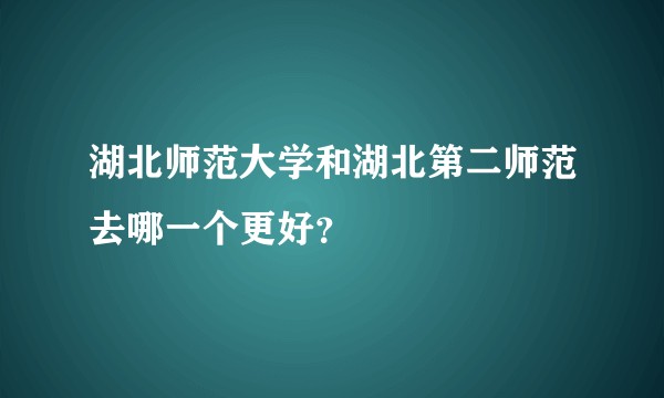 湖北师范大学和湖北第二师范去哪一个更好？