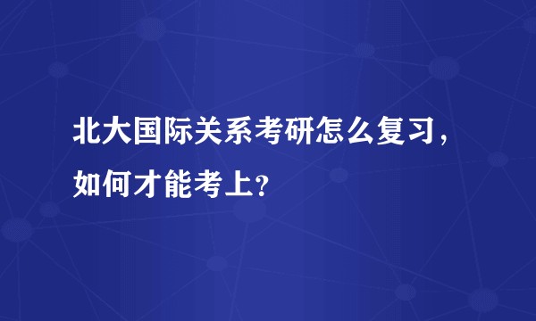 北大国际关系考研怎么复习，如何才能考上？