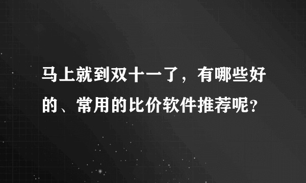 马上就到双十一了，有哪些好的、常用的比价软件推荐呢？