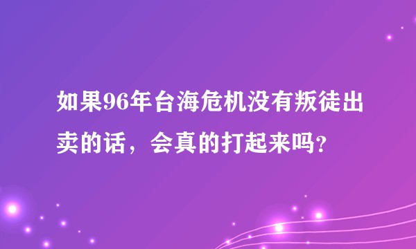 如果96年台海危机没有叛徒出卖的话，会真的打起来吗？