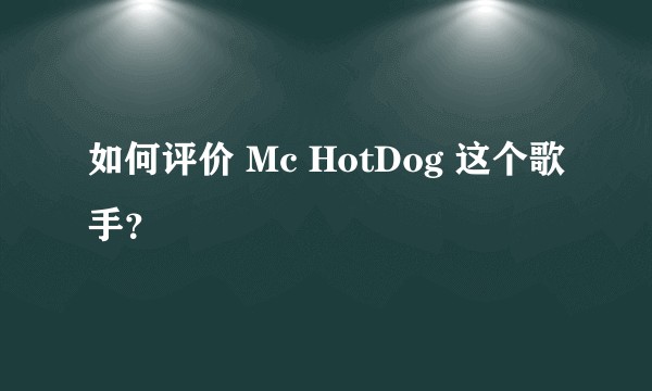如何评价 Mc HotDog 这个歌手?