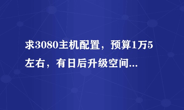 求3080主机配置，预算1万5左右，有日后升级空间的，感谢?