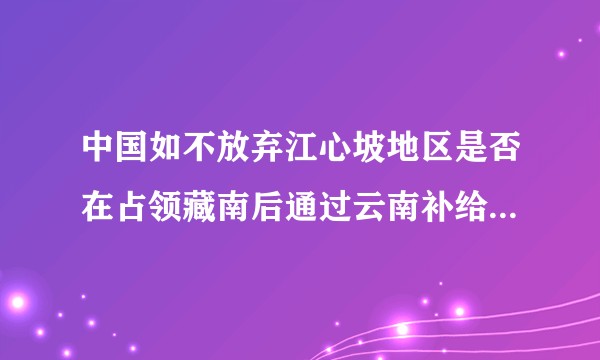 中国如不放弃江心坡地区是否在占领藏南后通过云南补给，藏南就不用占领弃守了？