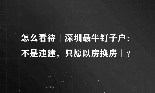 怎么看待「深圳最牛钉子户：不是违建，只愿以房换房」？