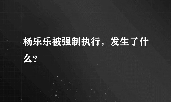 杨乐乐被强制执行，发生了什么？