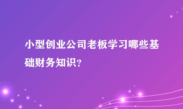 小型创业公司老板学习哪些基础财务知识？