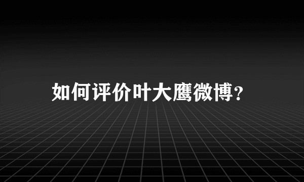 如何评价叶大鹰微博？