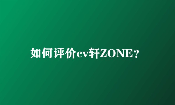 如何评价cv轩ZONE？