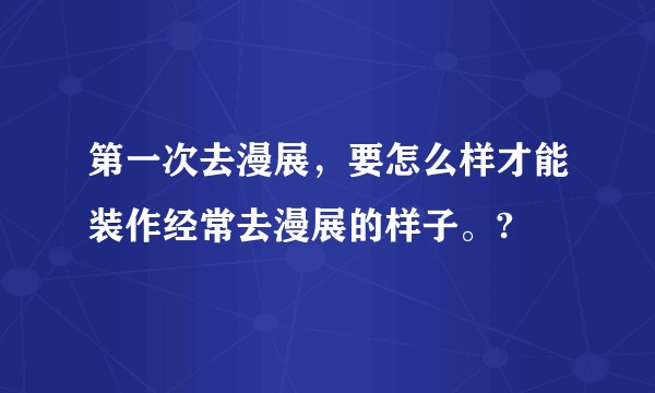 第一次去漫展，要怎么样才能装作经常去漫展的样子。?
