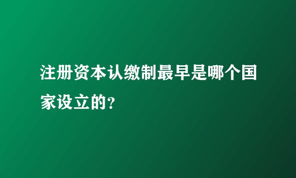 注册资本认缴制最早是哪个国家设立的？