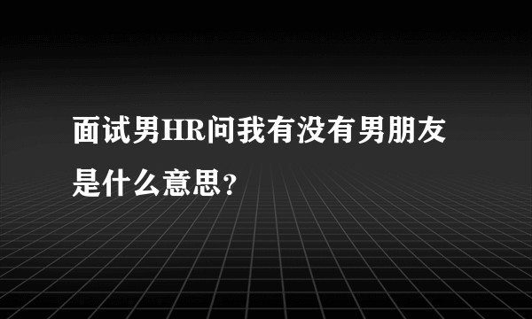 面试男HR问我有没有男朋友是什么意思?