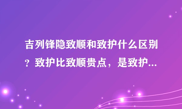 吉列锋隐致顺和致护什么区别？致护比致顺贵点，是致护比致顺好吗？还是有什么不同的侧重点？