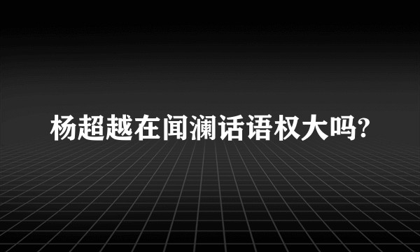 杨超越在闻澜话语权大吗?