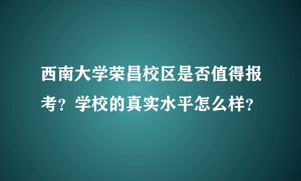 西南大学荣昌校区是否值得报考?学校的真实水平怎么样?