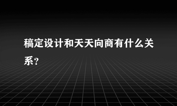 稿定设计和天天向商有什么关系？