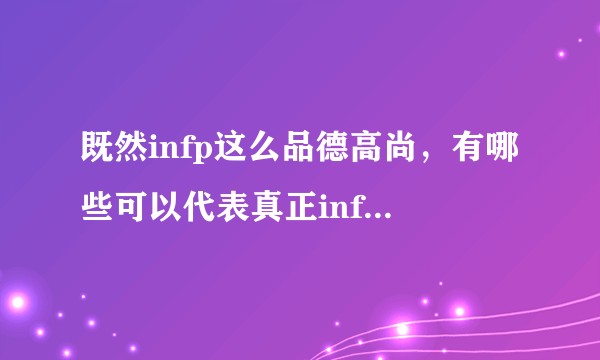 既然infp这么品德高尚，有哪些可以代表真正infp美好品格为人类作出杰出贡献的名人？