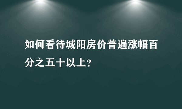 如何看待城阳房价普遍涨幅百分之五十以上？