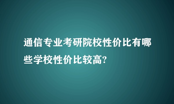 通信专业考研院校性价比有哪些学校性价比较高?