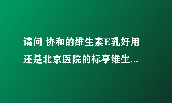 请问 协和的维生素E乳好用 还是北京医院的标亭维生素E乳好用？