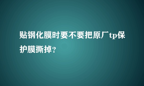 贴钢化膜时要不要把原厂tp保护膜撕掉？