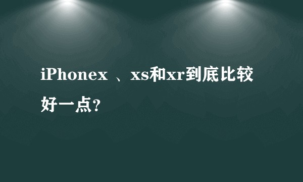 iPhonex 、xs和xr到底比较好一点？