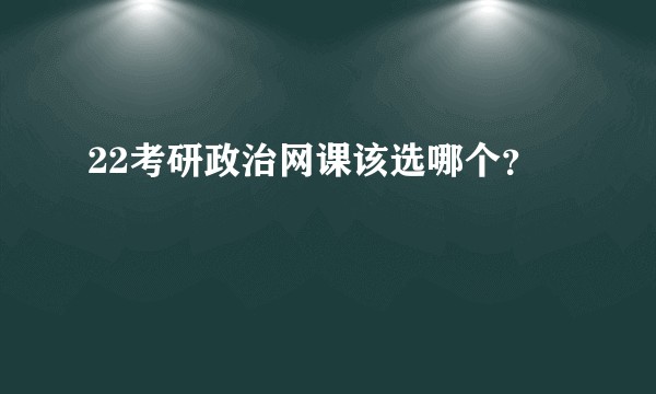 22考研政治网课该选哪个?