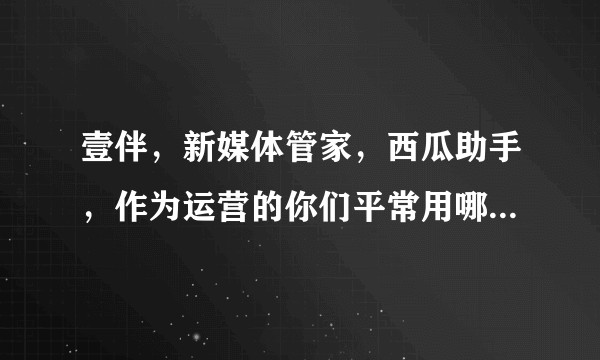 壹伴，新媒体管家，西瓜助手，作为运营的你们平常用哪个工具？为什么？
