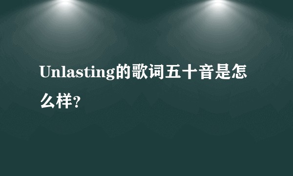 Unlasting的歌词五十音是怎么样？