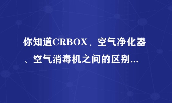 你知道CRBOX、空气净化器、空气消毒机之间的区别吗，作为消费者，我们到底要怎么选呢？