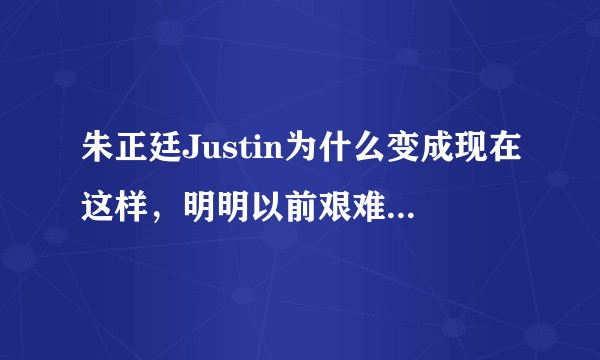 朱正廷Justin为什么变成现在这样，明明以前艰难的时候那么好现在反而渐行渐远？