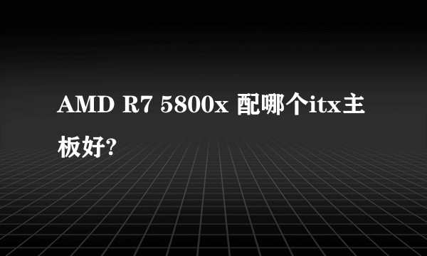 AMD R7 5800x 配哪个itx主板好?