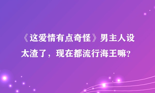 《这爱情有点奇怪》男主人设太渣了，现在都流行海王嘛？
