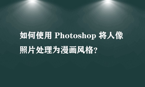 如何使用 Photoshop 将人像照片处理为漫画风格？