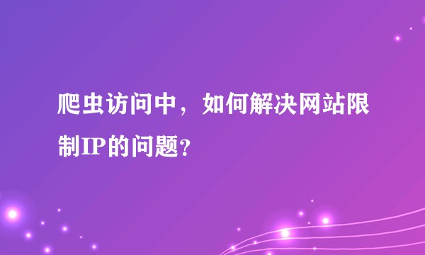 爬虫访问中，如何解决网站限制IP的问题？