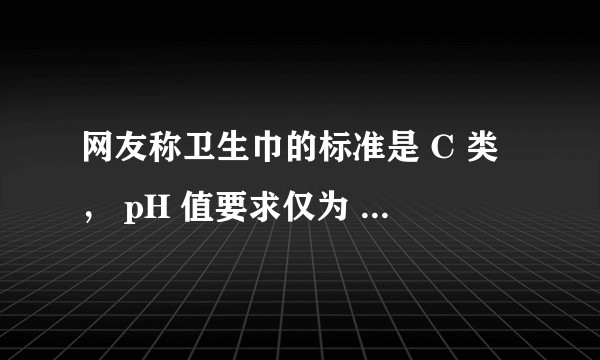 网友称卫生巾的标准是 C 类， pH 值要求仅为 4-9 ，长期使用可能对女性造成伤害，真实情况如何？