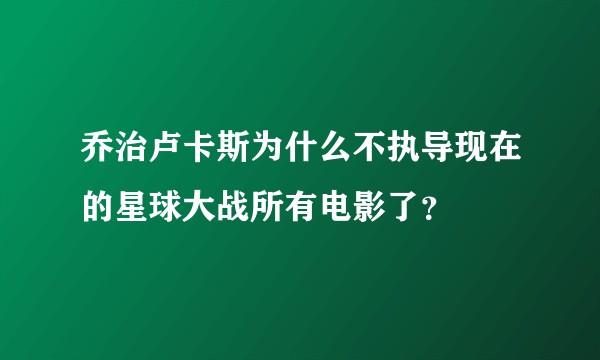 乔治卢卡斯为什么不执导现在的星球大战所有电影了？
