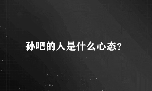 孙吧的人是什么心态？