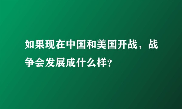 如果现在中国和美国开战，战争会发展成什么样？