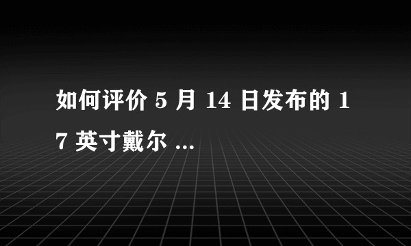 如何评价 5 月 14 日发布的 17 英寸戴尔 XPS 17 2020 款?