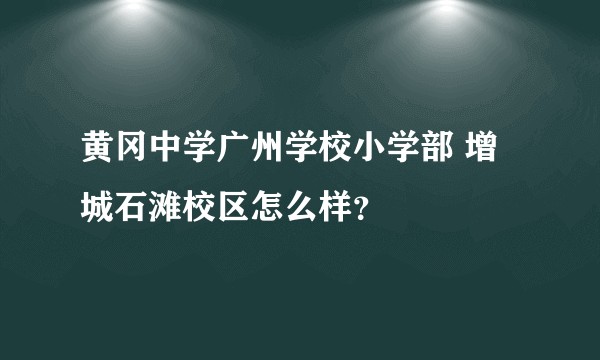 黄冈中学广州学校小学部 增城石滩校区怎么样？