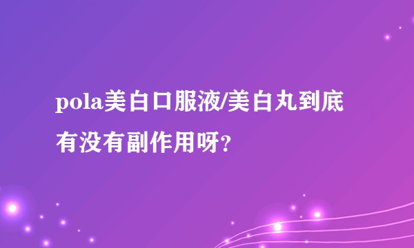 pola美白口服液/美白丸到底有没有副作用呀？