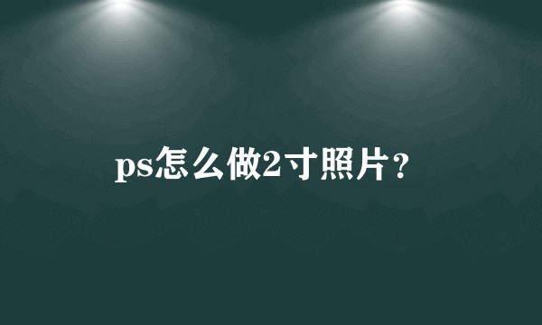 ps怎么做2寸照片？