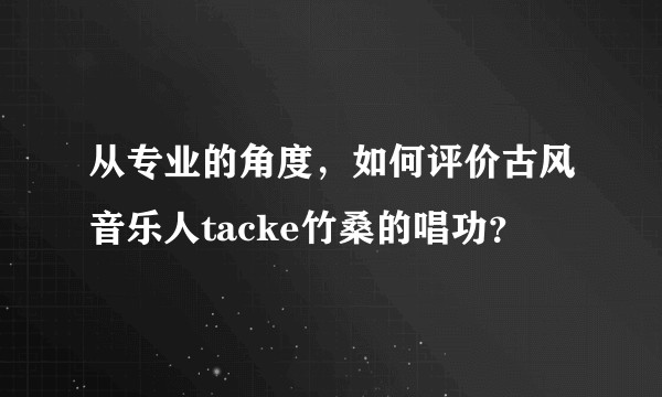 从专业的角度，如何评价古风音乐人tacke竹桑的唱功？